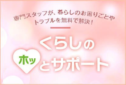 専門スタッフが暮らしのお困りごちょやトラブルを無料で解決！くらしのホっとサポート